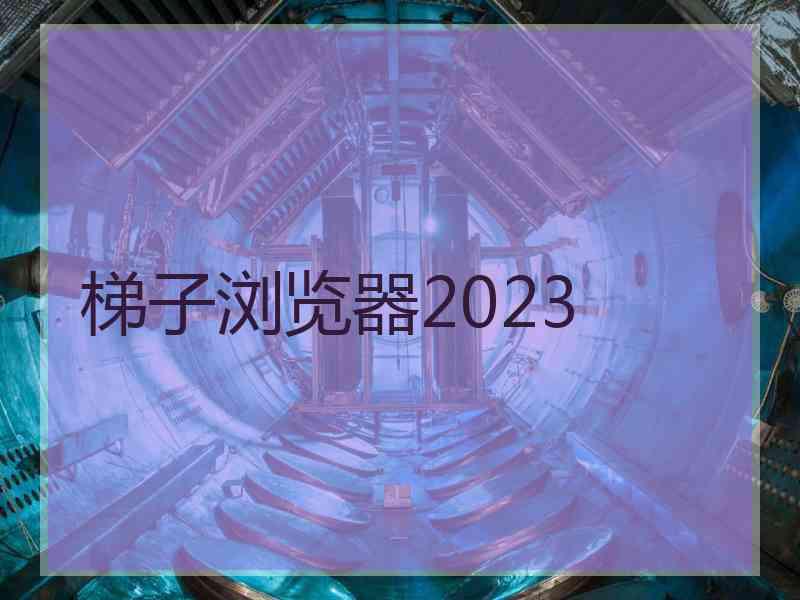 梯子浏览器2023