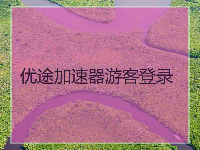 优途加速器游客登录 优途加速器游客登录