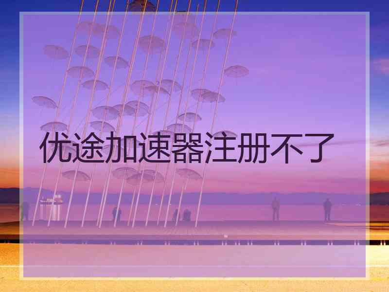 优途加速器注册不了 优途加速器注册不了