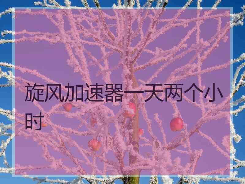旋风加速器一天两个小时