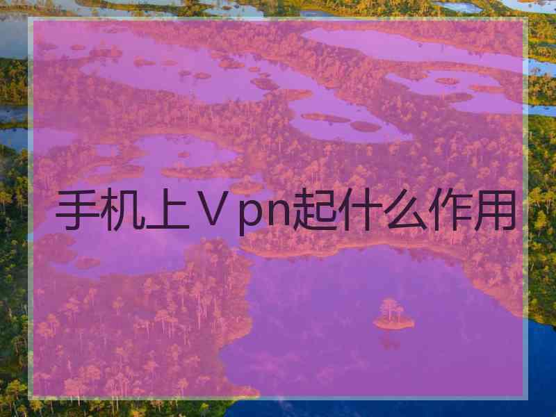 手机上Ⅴpn起什么作用