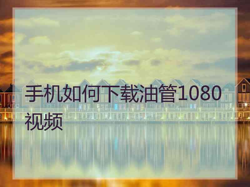手机如何下载油管1080视频