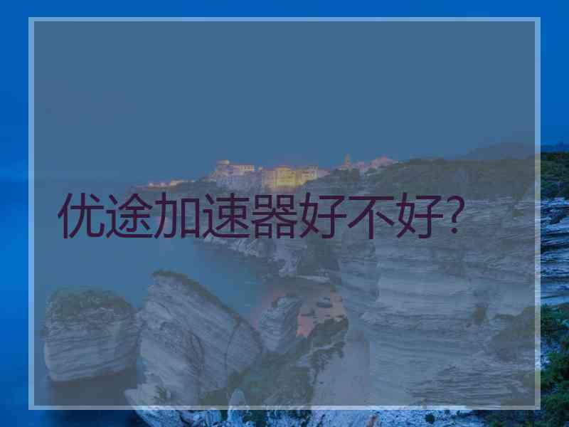 优途加速器好不好?