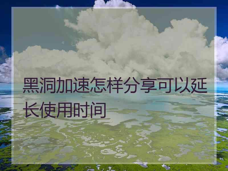 黑洞加速怎样分享可以延长使用时间