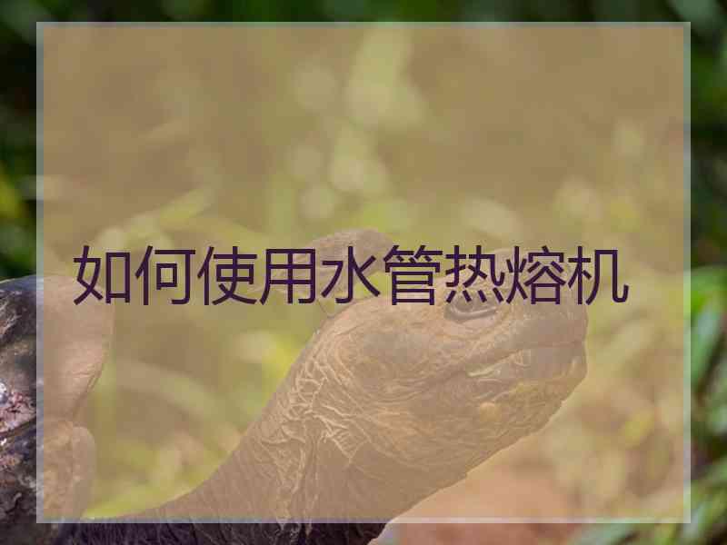 如何使用水管热熔机
