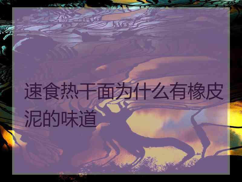 速食热干面为什么有橡皮泥的味道