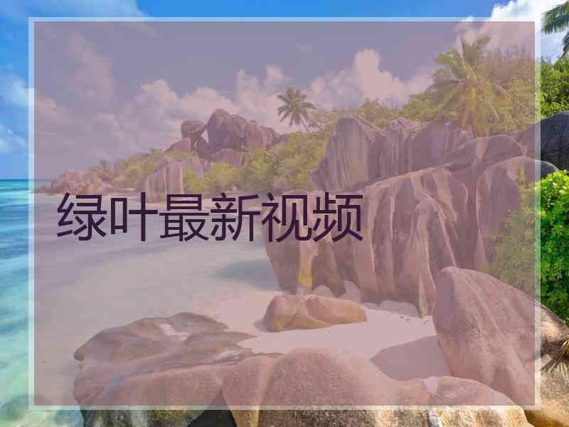 绿叶最新视频