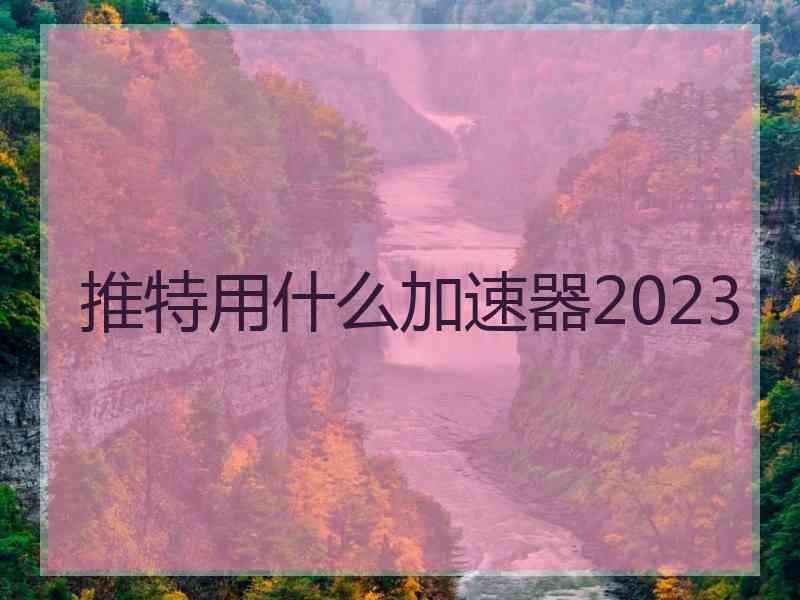 推特用什么加速器2023