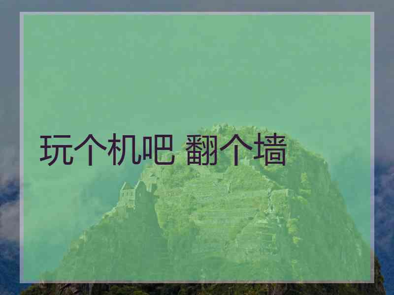 玩个机吧 翻个墙