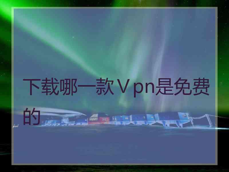 下载哪一款Ⅴpn是免费的