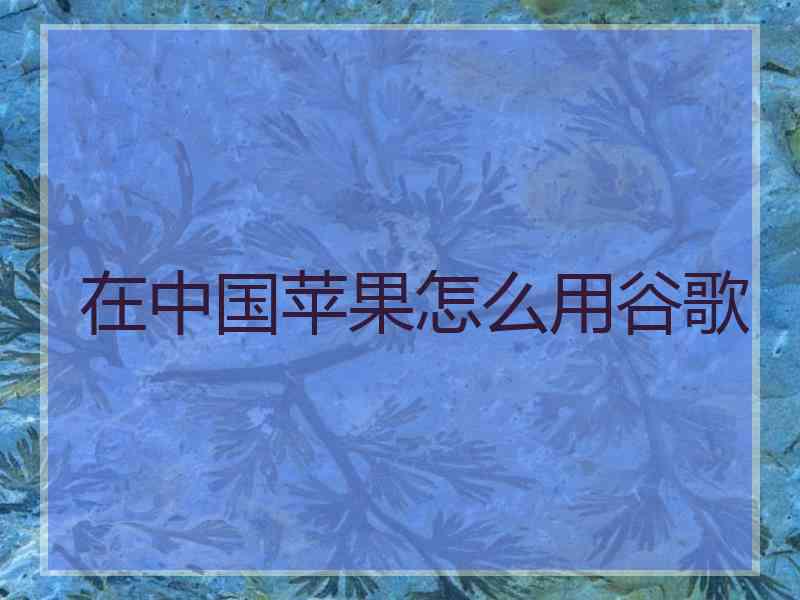 在中国苹果怎么用谷歌