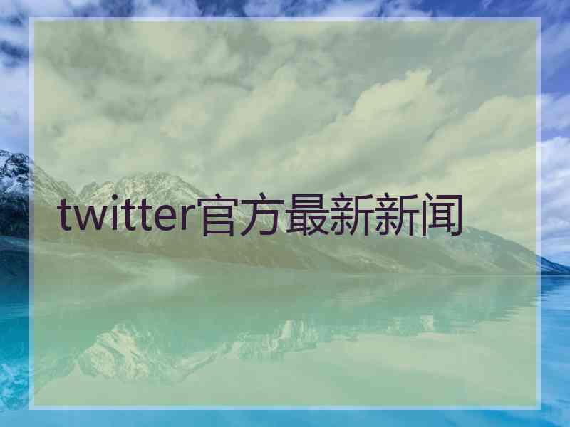 twitter官方最新新闻