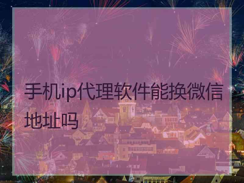 手机ip代理软件能换微信地址吗
