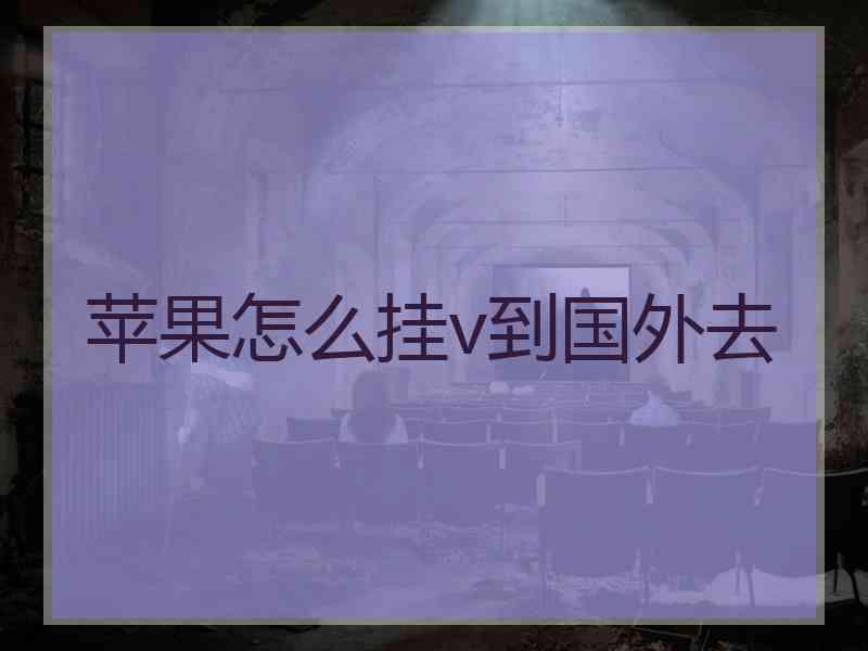 苹果怎么挂v到国外去