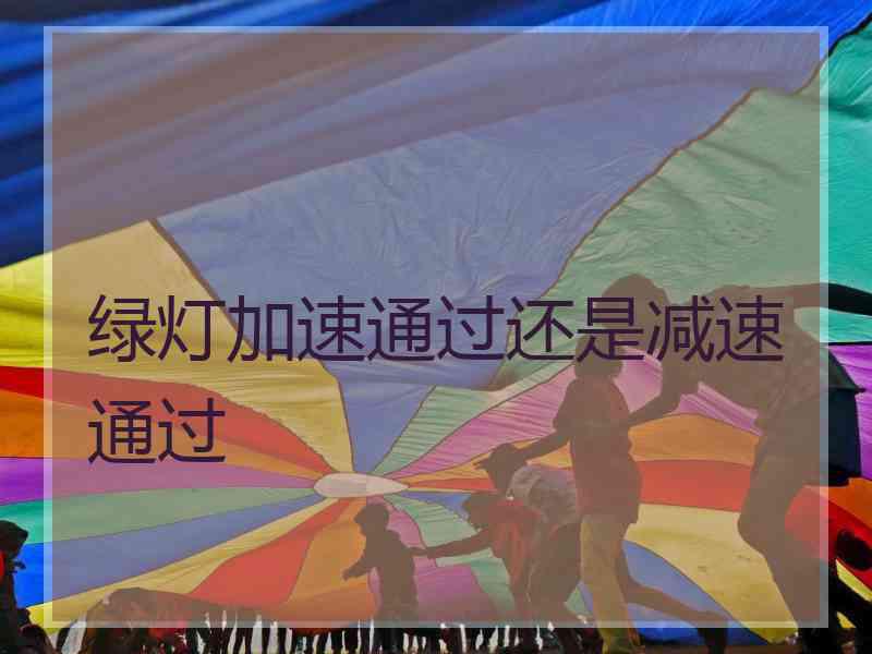 绿灯加速通过还是减速通过