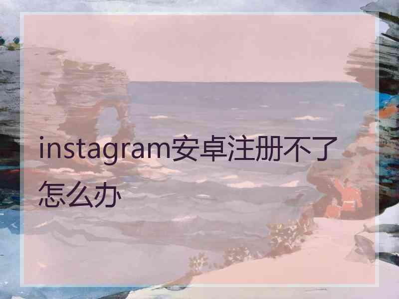 instagram安卓注册不了怎么办