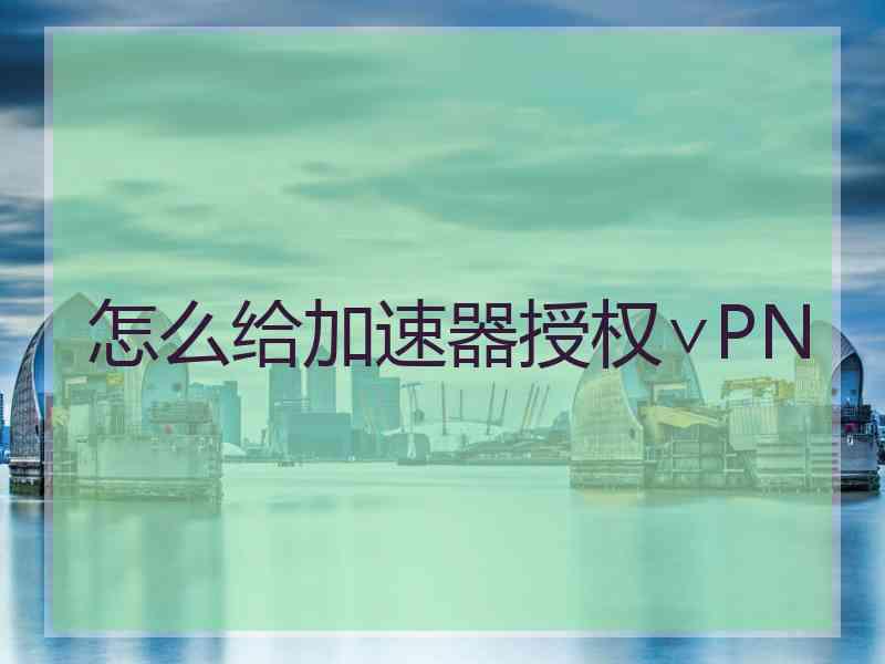 怎么给加速器授权∨PN