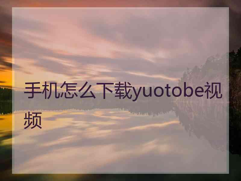 手机怎么下载yuotobe视频