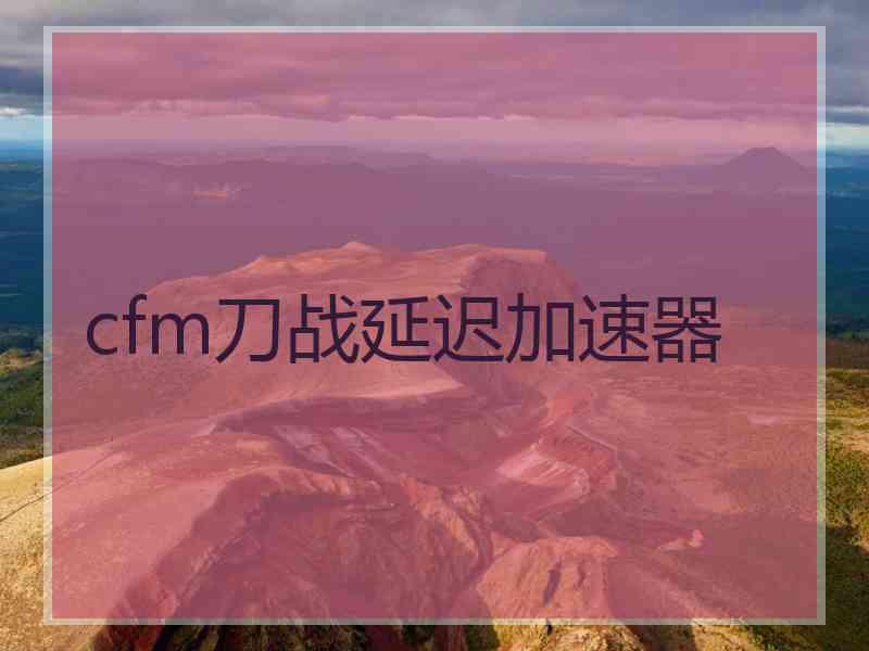 cfm刀战延迟加速器