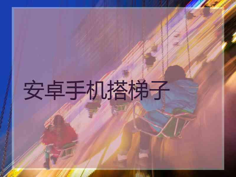 安卓手机搭梯子