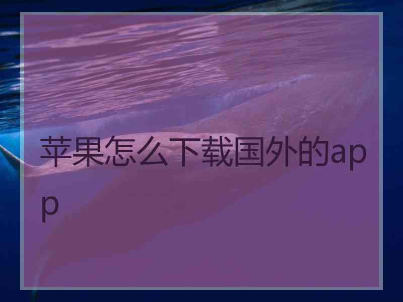 苹果怎么下载国外的app