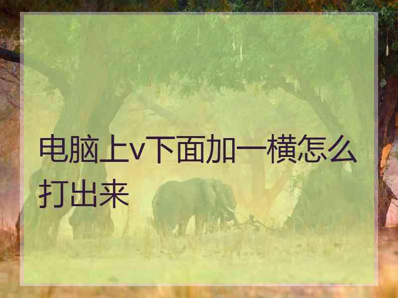 电脑上v下面加一横怎么打出来