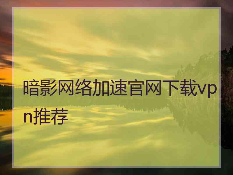 暗影网络加速官网下载vpn推荐