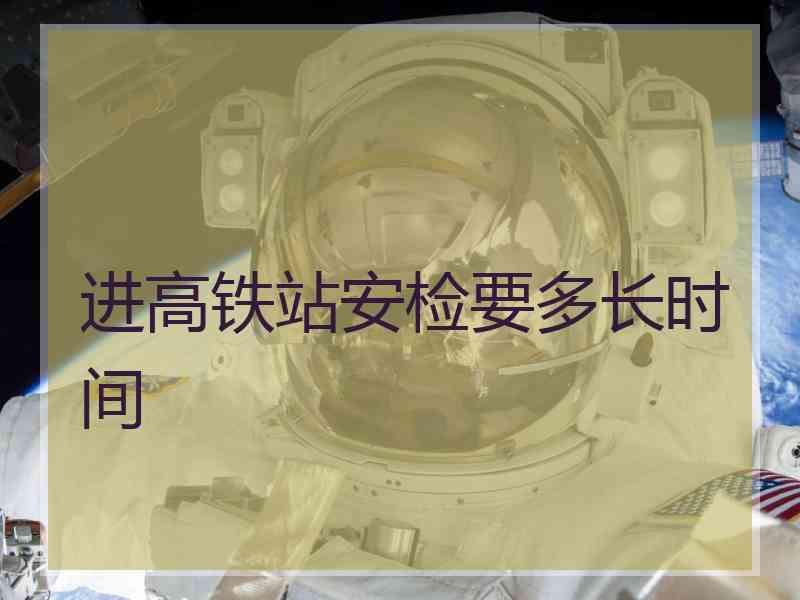 进高铁站安检要多长时间