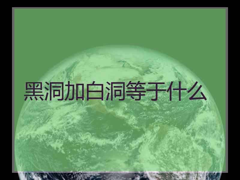 黑洞加白洞等于什么