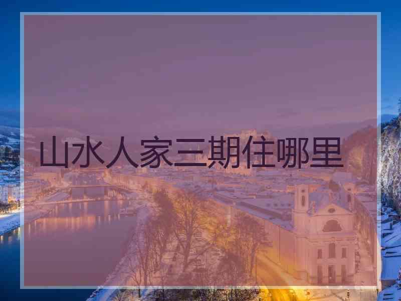 山水人家三期住哪里