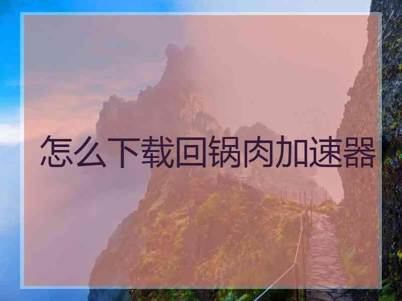 怎么下载回锅肉加速器