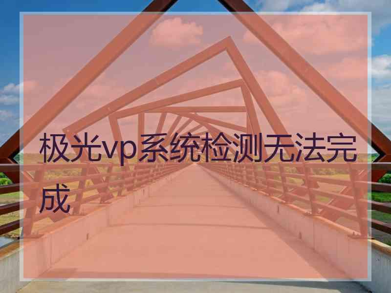 极光vp系统检测无法完成