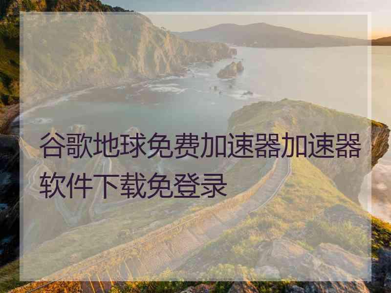 谷歌地球免费加速器加速器软件下载免登录