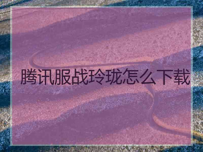 腾讯服战玲珑怎么下载