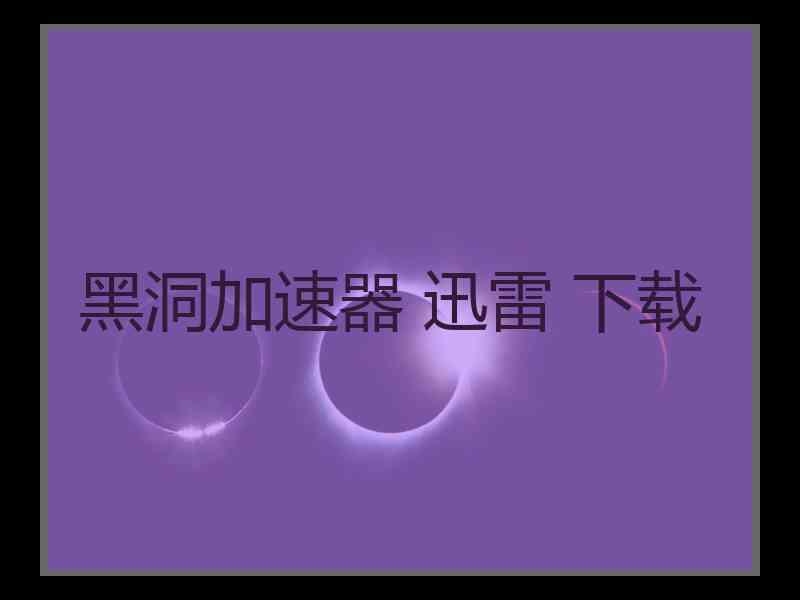 黑洞加速器 迅雷 下载