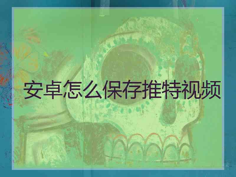 安卓怎么保存推特视频