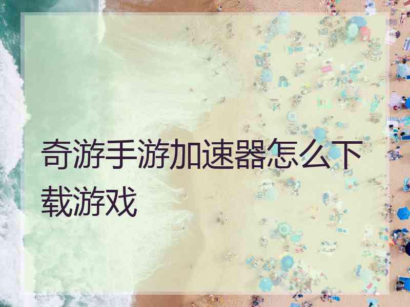 奇游手游加速器怎么下载游戏