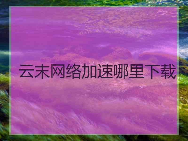 云末网络加速哪里下载