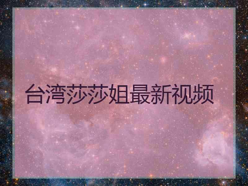 台湾莎莎姐最新视频