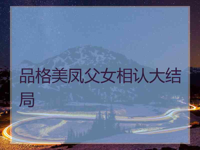 品格美凤父女相认大结局