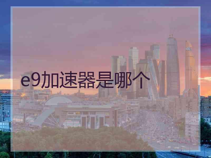 e9加速器是哪个