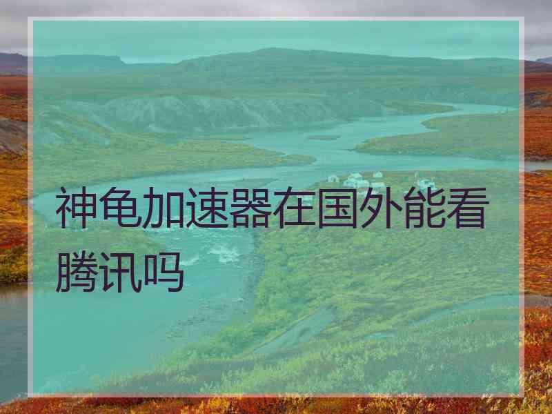 神龟加速器在国外能看腾讯吗