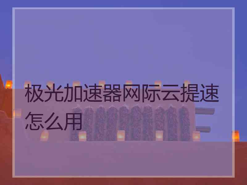 极光加速器网际云提速怎么用