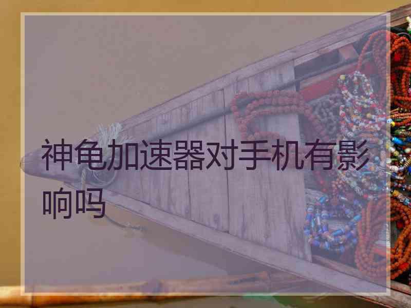 神龟加速器对手机有影响吗