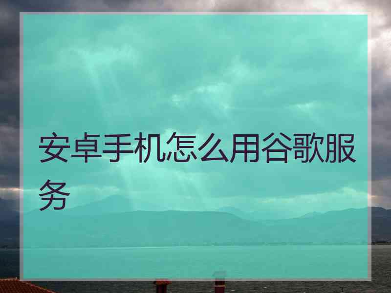 安卓手机怎么用谷歌服务