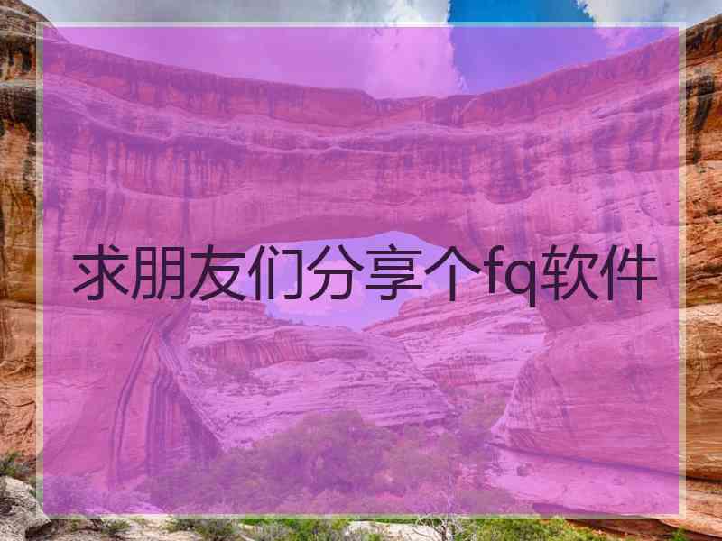 求朋友们分享个fq软件