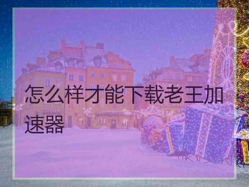 怎么样才能下载老王加速器