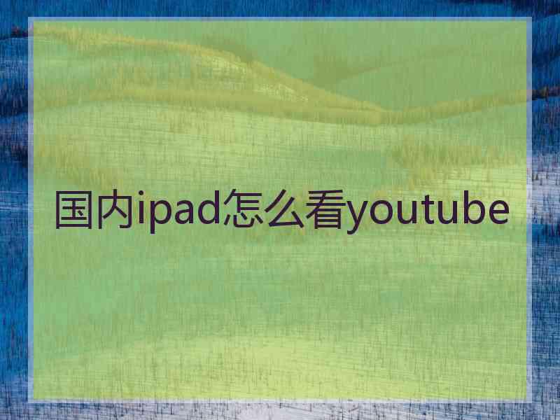 国内ipad怎么看youtube
