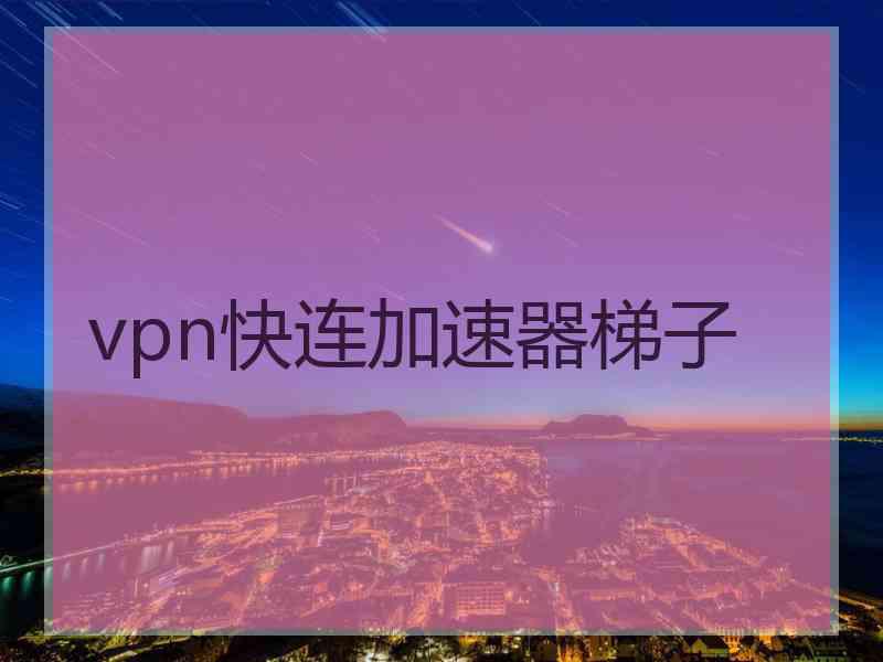 vpn快连加速器梯子