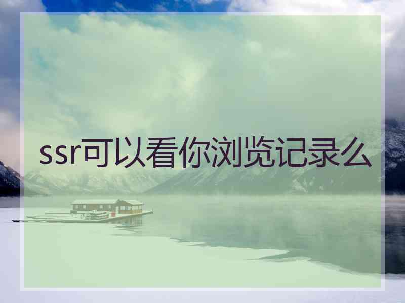 ssr可以看你浏览记录么